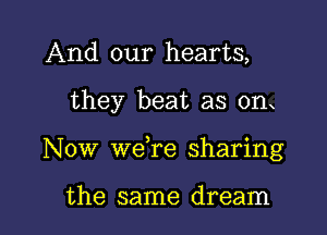 And our hearts,

they beat as on

Now weTe sharing

the same dream