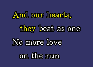 And our hearts,

they beat as one

No more love

on the run