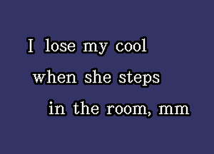 I lose my cool

when she steps

in the room, mm