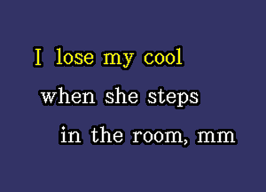 I lose my cool

when she steps

in the room, mm