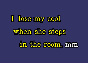 I lose my cool

when she steps

in the room, mm