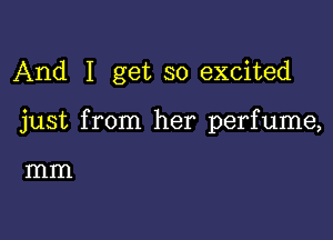 And I get so excited

just from her perfume,

mm