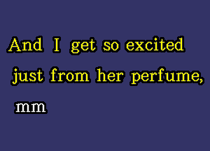 And I get so excited

just from her perfume,

mm