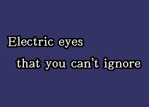 Electric eyes

that you can,t ignore