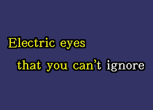 Electric eyes

that you can,t ignore