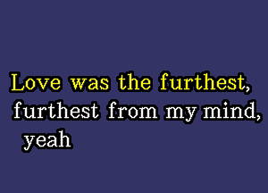 Love was the furthest,

furthest from my mind,
yeah