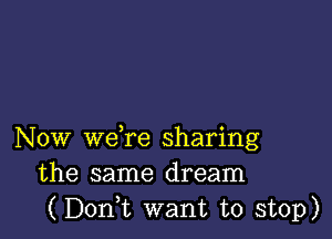 Now we re sharing
the same dream
(Doni want to stop)