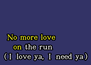 No more love
on the run
(I love ya, I need ya)