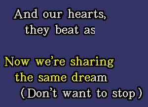 And our hearts,
they beat as

Now weTe sharing
the same dream
(DonWL want to stop)