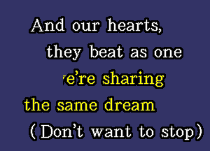 And our hearts,
they beat as one
'e re sharing

the same dream

(Doni want to stop)