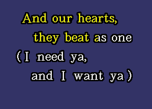 And our hearts,

they beat as one

(I need ya,

and I want ya)