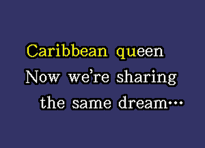 Caribbean queen

NOW weTe sharing

the same dream---