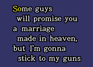 Some guys
Will promise you
a marriage

made in heaven,
but Fm gonna
stick to my guns