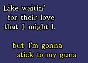 Like waitin
for their love
that I might L

but Fm gonna
stick to my guns