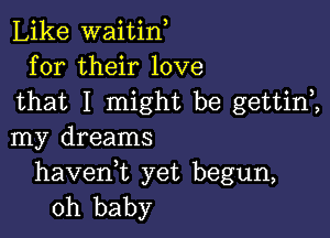 Like waitin
for their love
that I might be gettini

my dreams

haveni yet begun,
oh baby