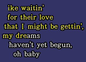 ike waitin
for their love
that I might be gettini

my dreams

haveni yet begun,
oh baby