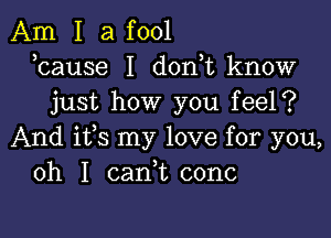 Am I a fool
bause I don,t know
just how you feel?

And ifs my love for you,
oh I cani conc