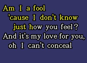 Am I a fool
bause I don,t know
just how you feel?

And ifs my love for you,
oh I cani conceal