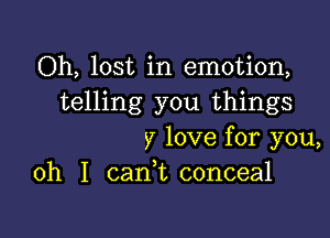 Oh, lost in emotion,
telling you things

y love for you,
oh I canWL conceal