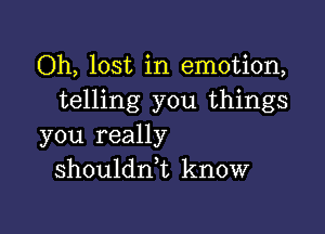 Oh, lost in emotion,
telling you things

you really
shouldn,t know