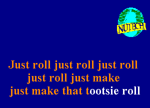 i 3.
x '3

W
.2

Just roll just roll just roll
just roll just make
just make that tootsie roll