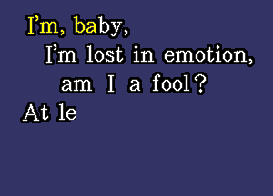 Fm, baby,
Fm lost in emotion,
am I a fool?

At 1e