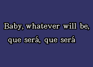 Baby, whatever will be,

que sera que serfa