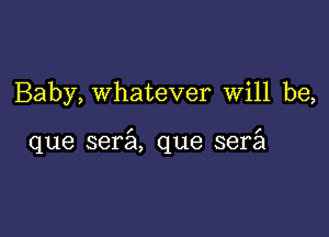 Baby, whatever will be,

que sera que serfa