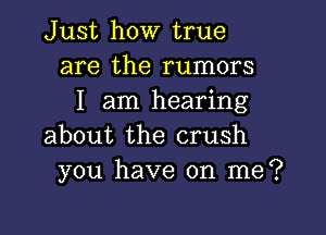 Just how true
are the rumors
I am hearing

about the crush
you have on me?