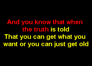 And you know that when
the truth is told
That you can get what you
want or you can just get old