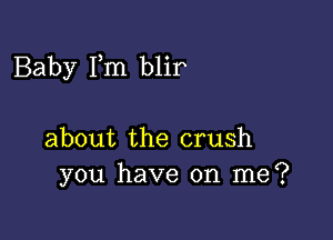 Baby Fm blir

about the crush
you have on me?