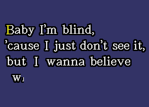 Baby Im blind,
cause I just dont see it

but I wanna believe
W1