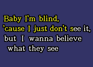 Baby Im blind,
cause I just dont see it

but I wanna believe
What they see