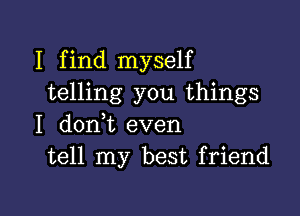 I find myself
telling you things

I d0n t even
tell my best friend