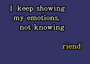 I keep showing
my emotions,
not knowing

riend