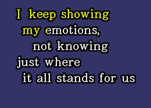 I keep showing
my emotions,
not knowing

just Where
it all stands for us