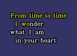 From time to time
I wonder

What I am
in your heart