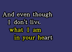 And even though
I donWL livc,

What I am
in your heart