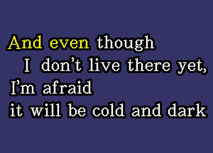 And even though
I donWL live there yet,

Fm afraid
it Will be cold and dark