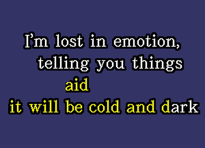 Fm lost in emotion,
telling you things
aid
it Will be cold and dark