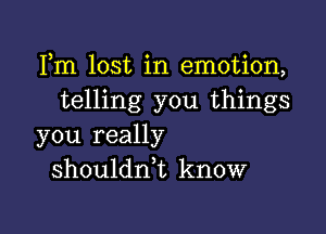 Fm lost in emotion,
telling you things

you really
shouldni know