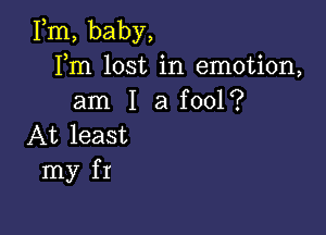 Fm, baby,
Fm lost in emotion,
am I a fool?

At least
my f r