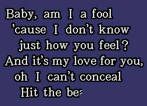 Baby, am I a fool
kause I don t know
just how you feel?

And ifs my love for you,
oh I cani conceal
Hit the be5