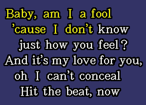 Baby, am I a fool
,cause I don,t know
just how you feel?
And ifs my love for you,
oh I can,t conceal
Hit the beat, now