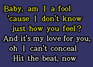 Baby, am I a fool
,cause I don,t know
just how you feel?
And ifs my love for you,
oh I can,t conceal
Hit the beat, now