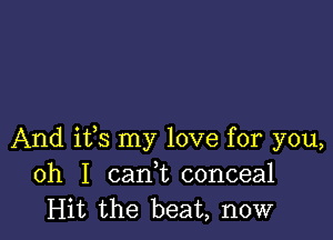 And ifs my love for you,
oh I cani conceal
Hit the beat, now