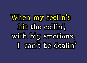 When my feelids
hit the ceilini

with big emotions,
I carft be dealina