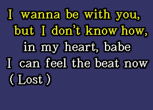 I wanna be with you,
but I d0n t know how,
in my heart, babe
I can feel the beat now

( Lost )

g