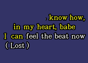 . know how,
in my heart, babe

I can feel the beat now
( Lost )