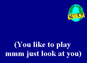(Y on like to play
mmm just look at you)